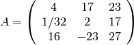 A = \left(\begin{array}{ccc}
4 & 17 & 23  \\
1/32 & 2 & 17 \\
16 & -23 & 27 \end{array} \right)