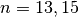 n = 13, 15
